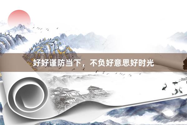 好好谨防当下，不负好意思好时光