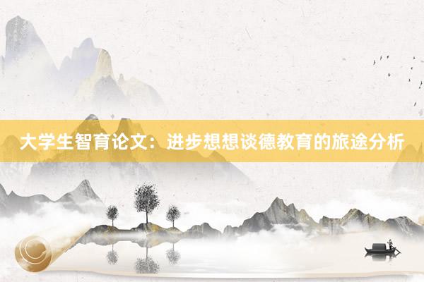 大学生智育论文：进步想想谈德教育的旅途分析