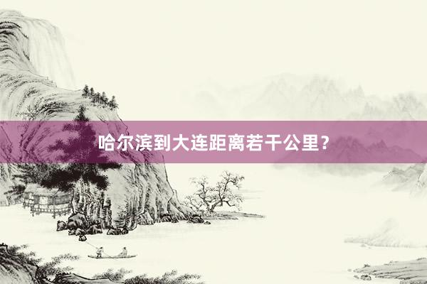 哈尔滨到大连距离若干公里？